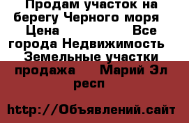 Продам участок на берегу Черного моря › Цена ­ 4 300 000 - Все города Недвижимость » Земельные участки продажа   . Марий Эл респ.